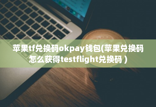 苹果tf兑换码okpay钱包(苹果兑换码怎么获得testflight兑换码 )