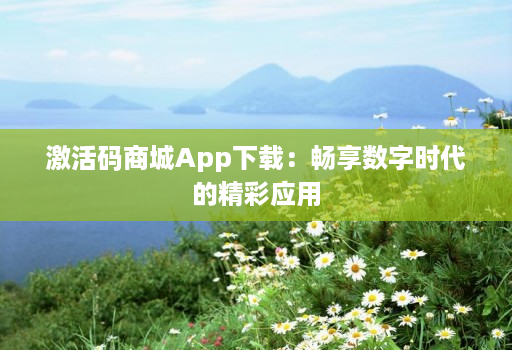 激活码商城App下载：畅享数字时代的精彩应用